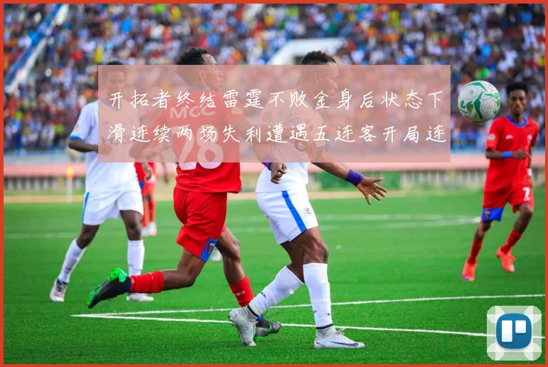 开拓者终结雷霆不败金身后状态下滑连续两场失利遭遇五连客开局连败
