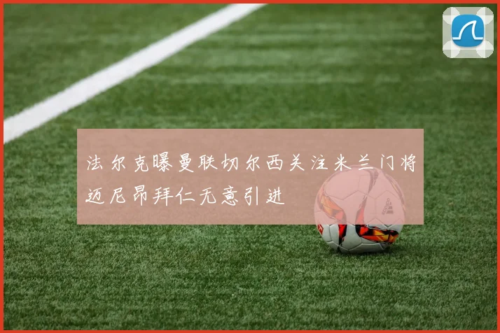 法尔克曝曼联切尔西关注米兰门将迈尼昂拜仁无意引进