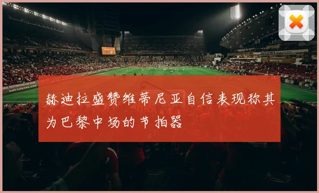赫迪拉盛赞维蒂尼亚自信表现称其为巴黎中场的节拍器