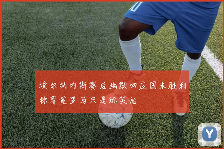 埃尔纳内斯赛后幽默回应国米胜利称尊重罗马只是玩笑话