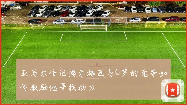 亚马尔传记揭示梅西与C罗的竞争如何激励他寻找动力