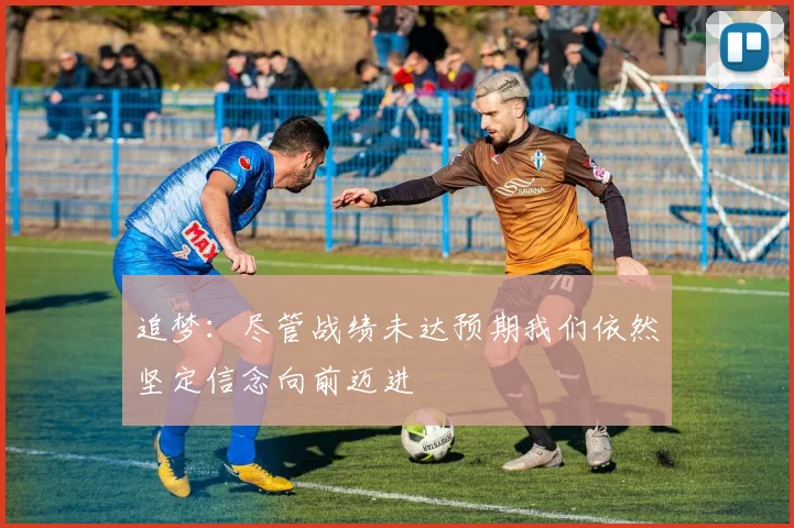 追梦：尽管战绩未达预期我们依然坚定信念向前迈进