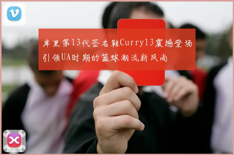 库里第13代签名鞋Curry13震撼登场引领UA时期的篮球潮流新风尚