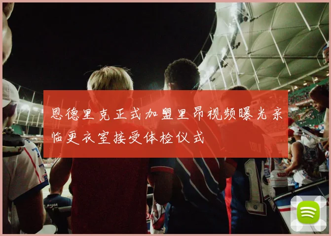 恩德里克正式加盟里昂视频曝光亲临更衣室接受体检仪式