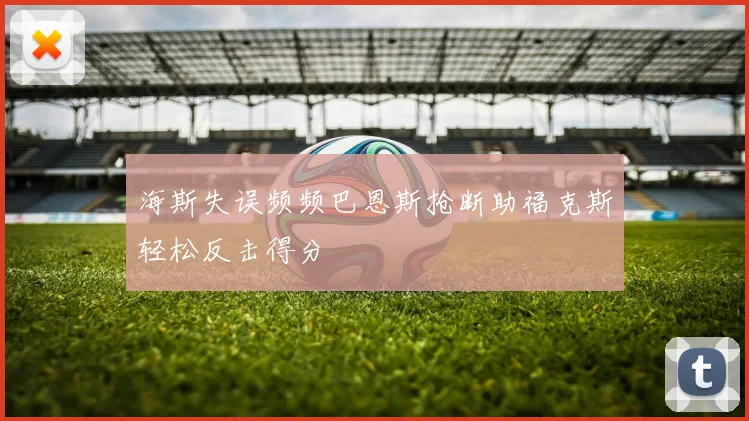 海斯失误频频巴恩斯抢断助福克斯轻松反击得分