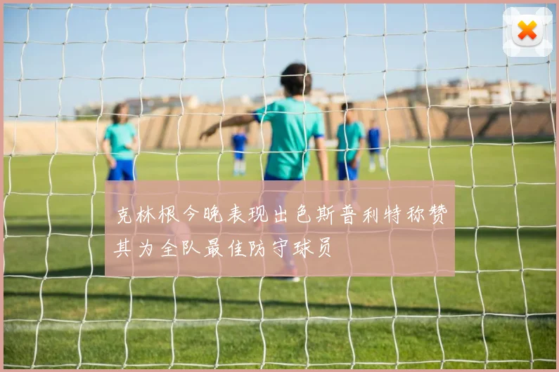 克林根今晚表现出色斯普利特称赞其为全队最佳防守球员