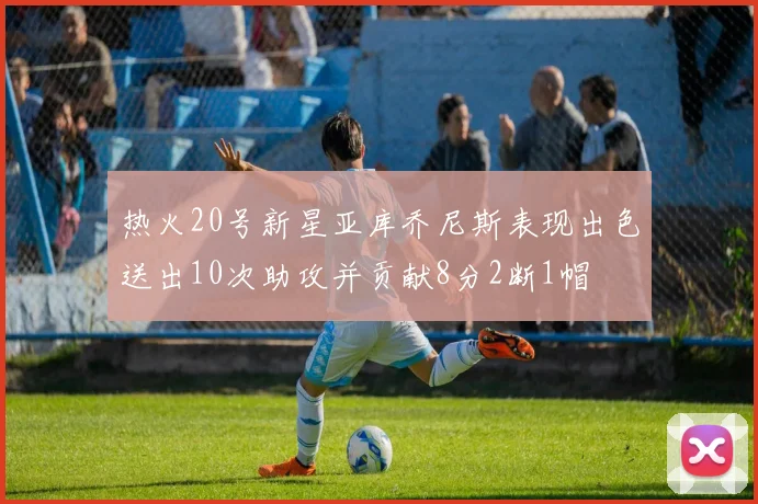 热火20号新星亚库乔尼斯表现出色送出10次助攻并贡献8分2断1帽