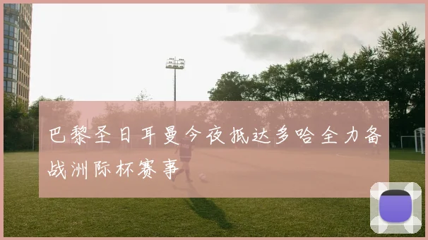 巴黎圣日耳曼今夜抵达多哈全力备战洲际杯赛事