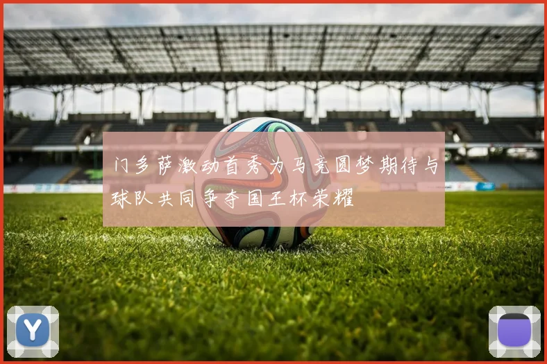 门多萨激动首秀为马竞圆梦期待与球队共同争夺国王杯荣耀