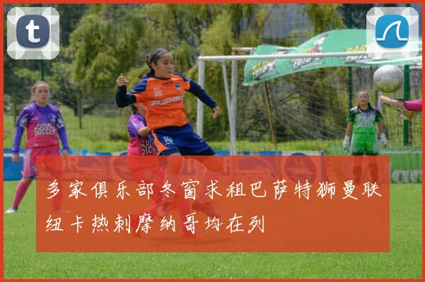 多家俱乐部冬窗求租巴萨特狮曼联纽卡热刺摩纳哥均在列