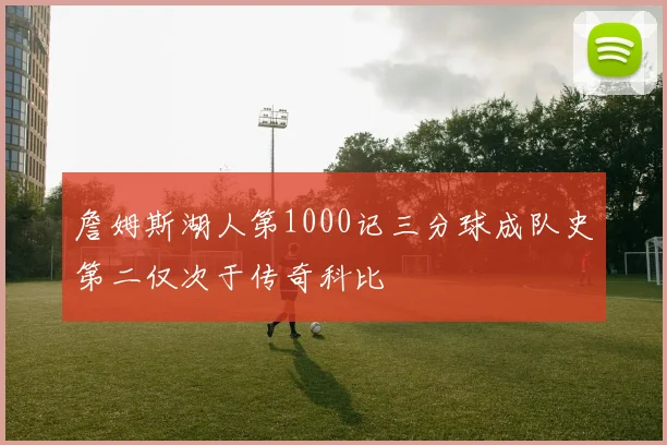 詹姆斯湖人第1000记三分球成队史第二仅次于传奇科比