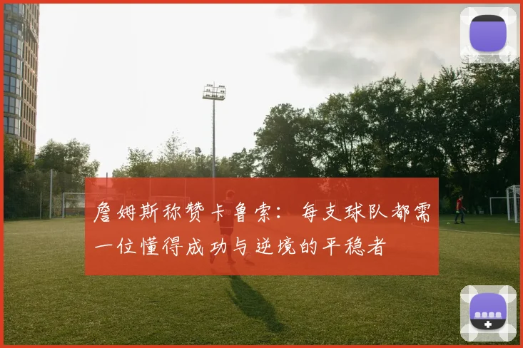 詹姆斯称赞卡鲁索：每支球队都需一位懂得成功与逆境的平稳者