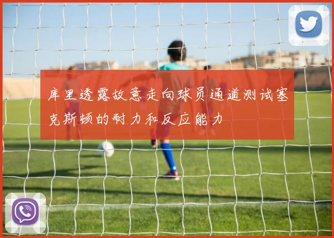 库里透露故意走向球员通道测试塞克斯顿的耐力和反应能力