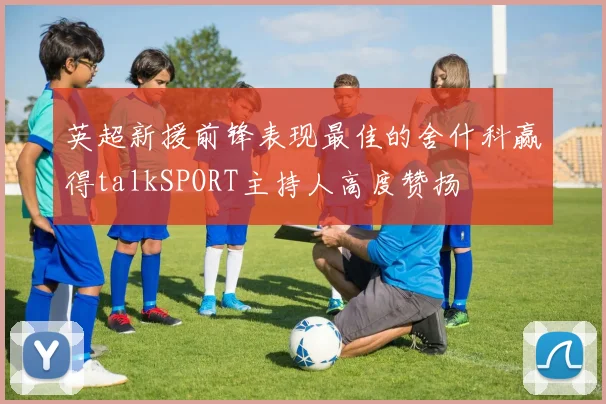 英超新援前锋表现最佳的舍什科赢得talkSPORT主持人高度赞扬