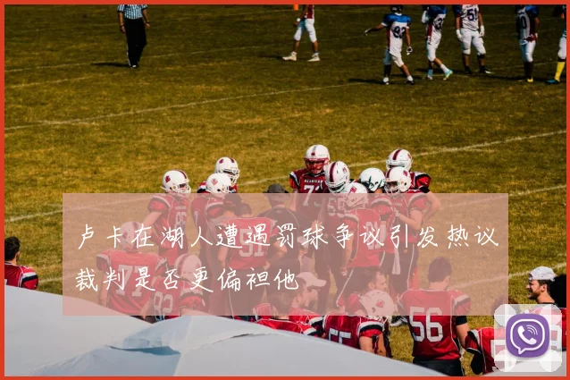 卢卡在湖人遭遇罚球争议引发热议裁判是否更偏袒他