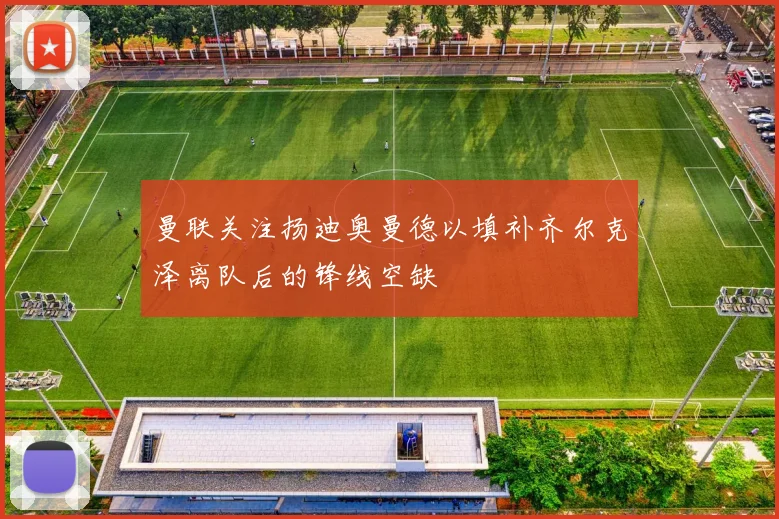 曼联关注扬迪奥曼德以填补齐尔克泽离队后的锋线空缺
