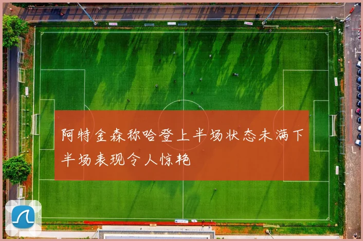 阿特金森称哈登上半场状态未满下半场表现令人惊艳