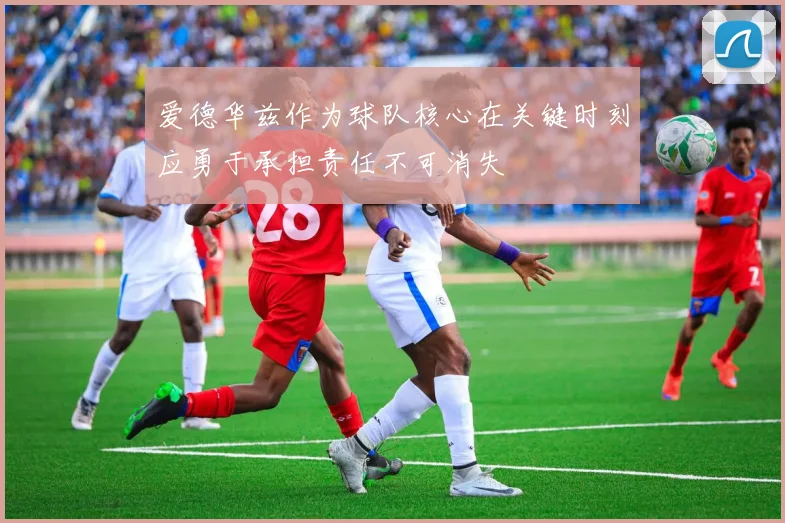 爱德华兹作为球队核心在关键时刻应勇于承担责任不可消失