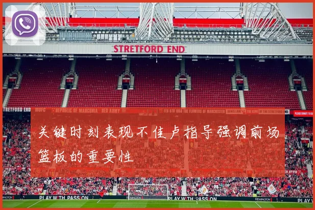 关键时刻表现不佳卢指导强调前场篮板的重要性