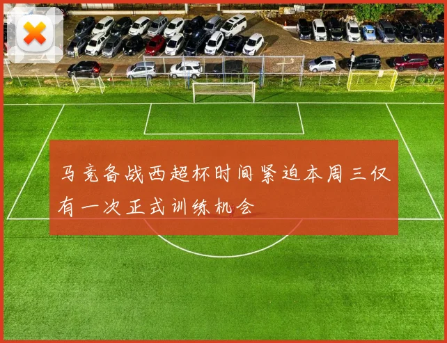马竞备战西超杯时间紧迫本周三仅有一次正式训练机会