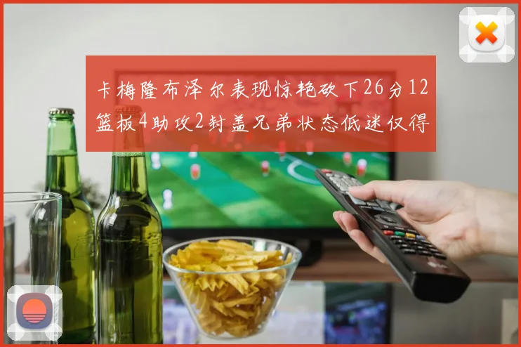 卡梅隆布泽尔表现惊艳砍下26分12篮板4助攻2封盖兄弟状态低迷仅得4分