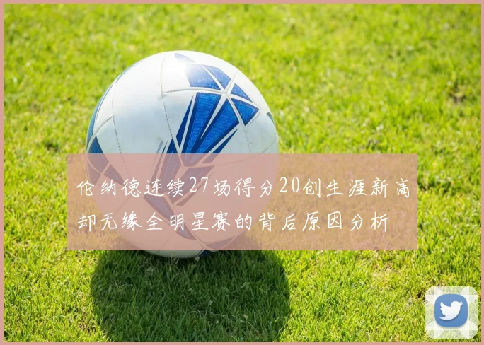 伦纳德连续27场得分20创生涯新高却无缘全明星赛的背后原因分析