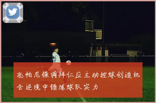 孔帕尼强调拜仁应主动控球创造机会逆境中锤炼球队实力