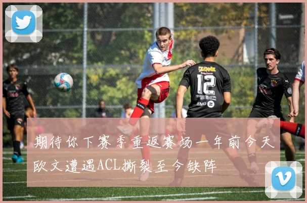期待你下赛季重返赛场一年前今天欧文遭遇ACL撕裂至今缺阵
