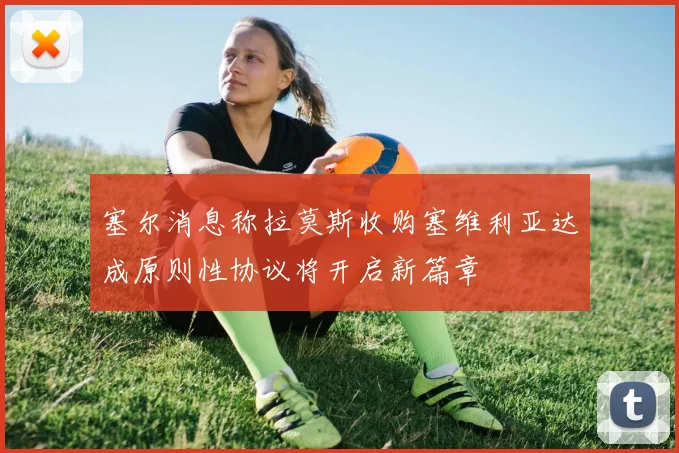 塞尔消息称拉莫斯收购塞维利亚达成原则性协议将开启新篇章