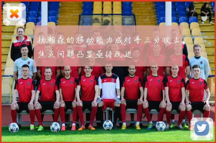 杨瀚森的移动能力成对手三分攻击焦点问题凸显亟待改进