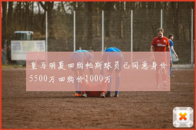 皇马明夏回购帕斯球员已同意身价5500万回购价1000万