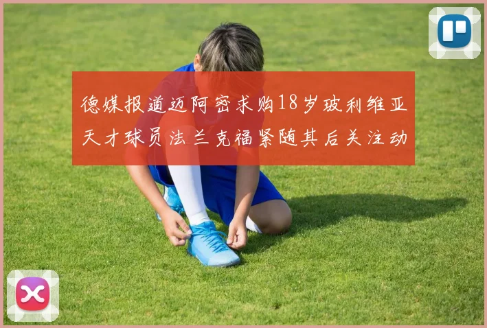 德媒报道迈阿密求购18岁玻利维亚天才球员法兰克福紧随其后关注动态