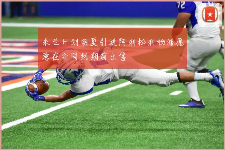 米兰计划明夏引进阿利松利物浦愿意在合同到期前出售