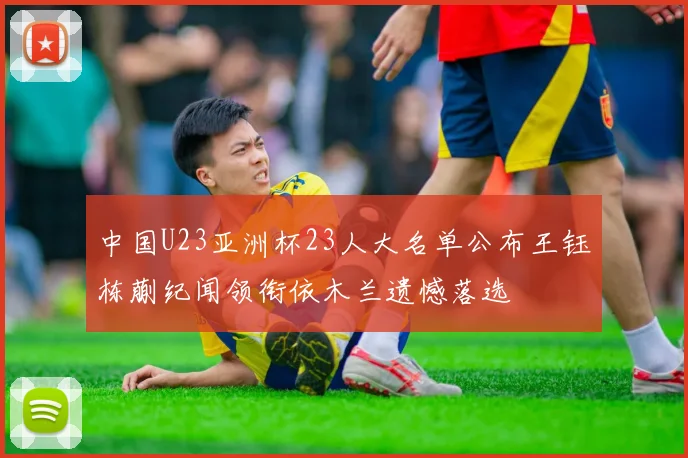 中国U23亚洲杯23人大名单公布王钰栋蒯纪闻领衔依木兰遗憾落选
