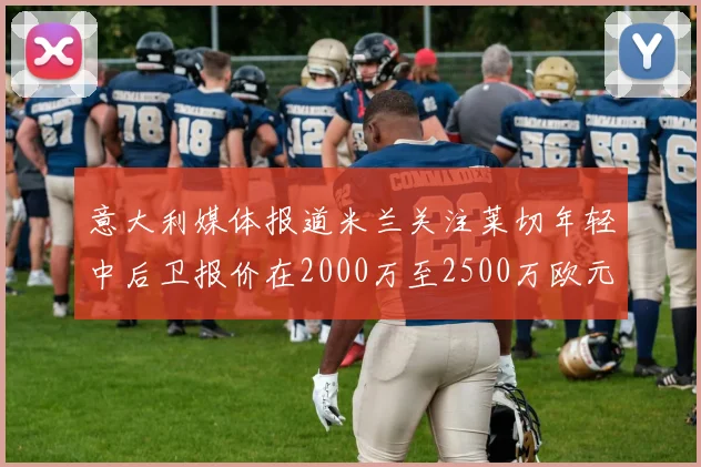 意大利媒体报道米兰关注莱切年轻中后卫报价在2000万至2500万欧元之间