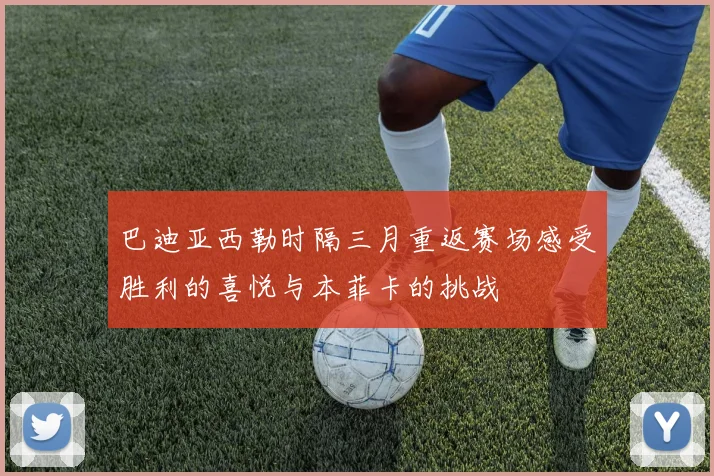 巴迪亚西勒时隔三月重返赛场感受胜利的喜悦与本菲卡的挑战