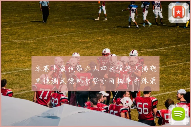 本赛季最佳第六人四大候选人揭晓里德谢泼德凯尔登小海梅争夺殊荣
