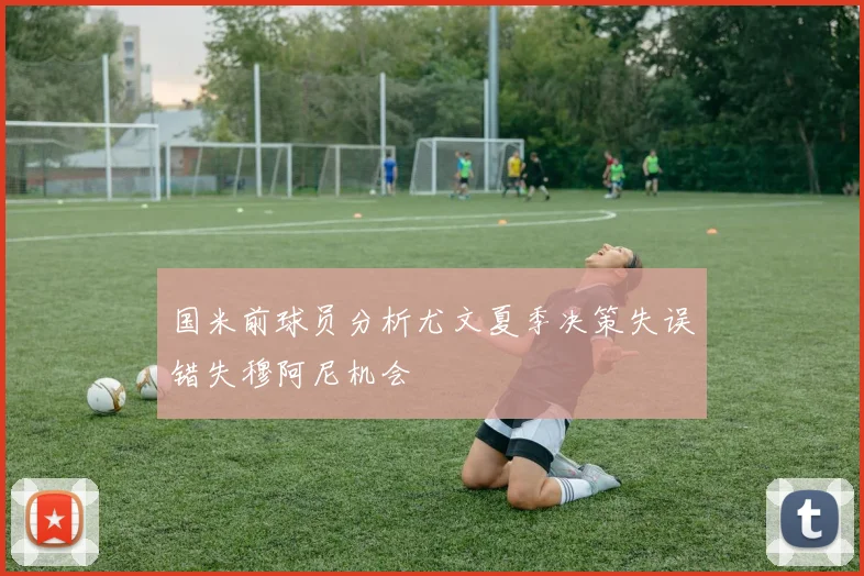 国米前球员分析尤文夏季决策失误错失穆阿尼机会