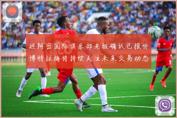 迈阿密国际俱乐部老板确认已报价博特拉梅将持续关注未来交易动态