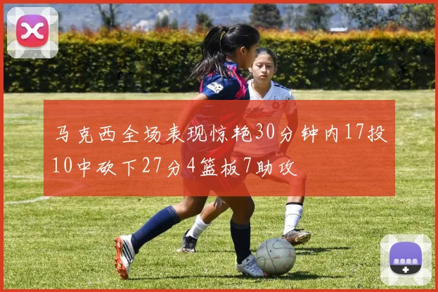 马克西全场表现惊艳30分钟内17投10中砍下27分4篮板7助攻